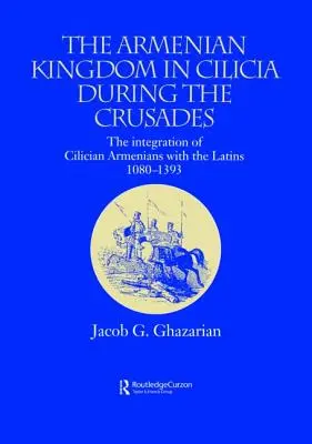 Le royaume arménien de Cilicie pendant les croisades : L'intégration des Arméniens de Cilicie aux Latins, 1080-1393 - The Armenian Kingdom in Cilicia During the Crusades: The Integration of Cilician Armenians with the Latins, 1080-1393