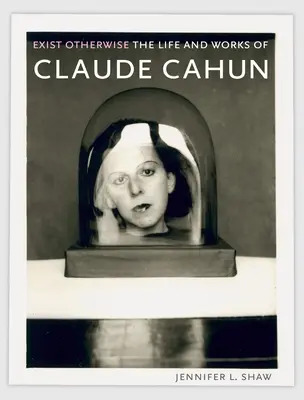 Exister autrement : La vie et l'œuvre de Claude Cahun - Exist Otherwise: The Life and Works of Claude Cahun
