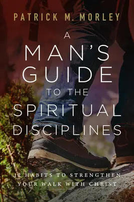 Guide des disciplines spirituelles pour un homme : 12 habitudes pour renforcer votre marche avec le Christ - A Man's Guide to the Spiritual Disciplines: 12 Habits to Strengthen Your Walk with Christ