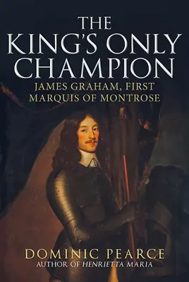 Le seul champion du roi : James Graham, premier marquis de Montrose - The King's Only Champion: James Graham, First Marquess of Montrose