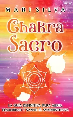 Chakra Sacro : La gua definitiva para abrir, equilibrar y sanar el Svadhisthana - Chakra Sacro: La gua definitiva para abrir, equilibrar y sanar el Svadhisthana