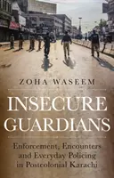 Insecure Guardians - Enforcement, Encounters and Everyday Policing in Postcolonial Karachi (Gardiens incertains - application de la loi, rencontres et maintien de l'ordre au quotidien dans le Karachi postcolonial) - Insecure Guardians - Enforcement, Encounters and Everyday Policing in Postcolonial Karachi