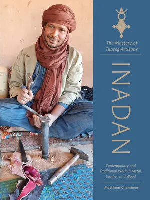 Inadan, la maîtrise des artisans touaregs : Le travail contemporain et traditionnel du métal, du cuir et du bois - Inadan, the Mastery of Tuareg Artisans: Contemporary and Traditional Work in Metal, Leather, and Wood