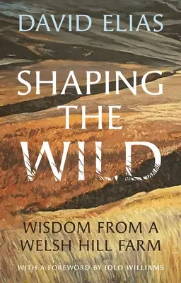 Shaping the Wild : Wisdom from a Welsh Hill Farm (Former la nature : sagesse d'une ferme galloise) - Shaping the Wild: Wisdom from a Welsh Hill Farm