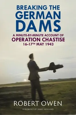 Briser les barrages allemands : Un compte rendu minute par minute de l'opération « Chastise » des 16 et 17 mai 1943 - Breaking the German Dams: A Minute-By-Minute Account of Operation 'Chastise' 16-17 May 1943