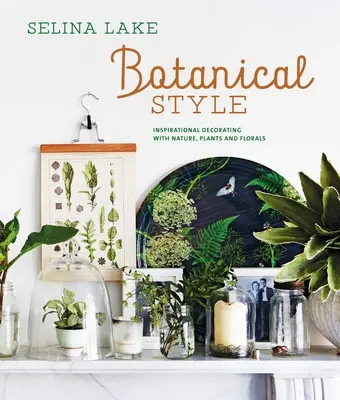 Style botanique : Décoration inspirée par la nature, les plantes et les fleurs - Botanical Style: Inspirational Decorating with Nature, Plants and Florals