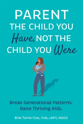 Parent de l'enfant que vous avez, pas de l'enfant que vous étiez : Briser les schémas générationnels, élever des enfants épanouis - Parent the Child You Have, Not the Child You Were: Break Generational Patterns, Raise Thriving Kids