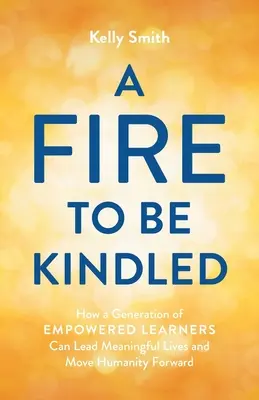 Un feu à allumer : Comment une génération d'apprenants autonomes peut mener une vie pleine de sens et faire avancer l'humanité - A Fire to Be Kindled: How a Generation of Empowered Learners Can Lead Meaningful Lives and Move Humanity Forward