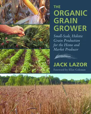 Le producteur de céréales biologiques : Production de céréales à petite échelle et holistique pour le producteur domestique et le producteur de marché - The Organic Grain Grower: Small-Scale, Holistic Grain Production for the Home and Market Producer