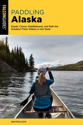 Pagayer en Alaska : Kayak, canoë, planche à pagaie et rafting dans les plus belles eaux douces de l'État - Paddling Alaska: Kayak, Canoe, Paddleboard, and Raft the Greatest Fresh Waters in the State