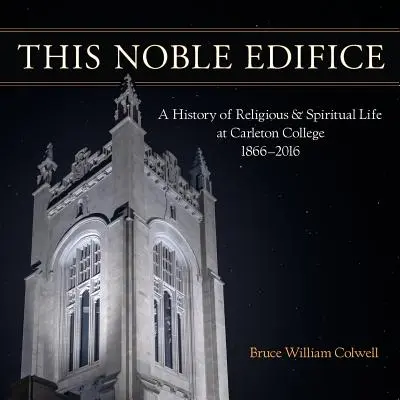 Ce noble édifice : Une histoire de la vie religieuse et spirituelle au Carleton College, 1866-2016 - This Noble Edifice: A History of Religious and Spiritual Life at Carleton College, 1866-2016