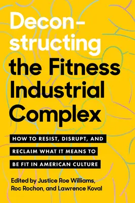 Deconstructing the Fitness-Industrial Complex : How to Resist, Disrupt, and Reclaim What It Means to Be Fit in American Culture (Déconstruire le complexe industriel de la forme physique : comment résister, perturber et récupérer ce que cela signifie d'être en forme dans la culture américaine) - Deconstructing the Fitness-Industrial Complex: How to Resist, Disrupt, and Reclaim What It Means to Be Fit in American Culture