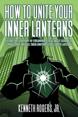 Comment unir vos lanternes intérieures : Un guide pour les survivants d'abus sexuels dans l'enfance qui cherchent à comprendre et à ressentir leurs émotions à l'aide de la lanterne verte - How to Unite Your Inner Lanterns: A Guide for Survivors of Childhood Sexual Abuse Seeking to Understand and Feel Their Emotions Using Green Lantern