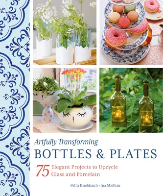 Transformer avec art les bouteilles et les assiettes : 75 projets élégants pour recycler le verre et la porcelaine - Artfully Transforming Bottles & Plates: 75 Elegant Projects to Upcycle Glass and Porcelain