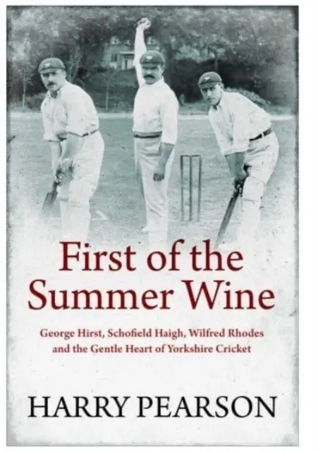 Le premier vin de l'été - George Hirst, Schofield Haigh, Wilfred Rhodes et le cœur tendre de Yorkshire Cricket - First of the Summer Wine - George Hirst, Schofield Haigh, Wilfred Rhodes and the Gentle Heart of Yorkshire Cricket