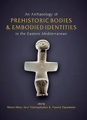 Une archéologie des corps préhistoriques et des identités incarnées en Méditerranée orientale - An Archaeology of Prehistoric Bodies and Embodied Identities in the Eastern Mediterranean