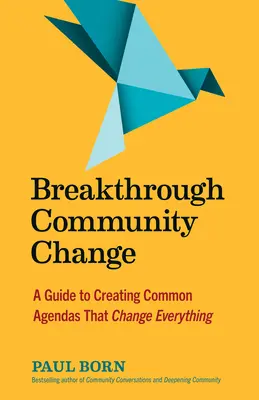 Le changement communautaire révolutionnaire : Un guide pour créer des programmes communs qui changent tout - Breakthrough Community Change: A Guide to Creating Common Agendas That Change Everything