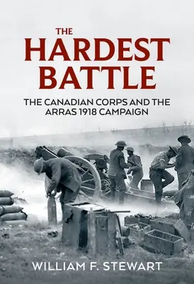 La bataille la plus dure : Le Corps canadien et la campagne d'Arras en 1918 - The Hardest Battle: The Canadian Corps and the Arras 1918 Campaign