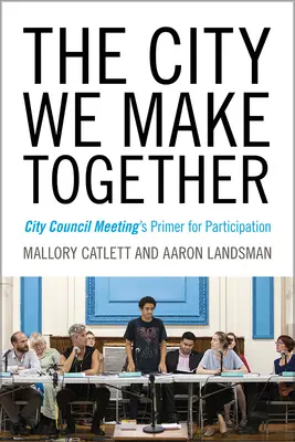 La ville que nous faisons ensemble : L'abécédaire de la participation aux réunions du conseil municipal - The City We Make Together: City Council Meeting's Primer for Participation