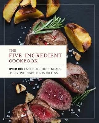 Le livre de cuisine à cinq ingrédients : Plus de 100 repas faciles et nutritifs en cinq ingrédients ou moins - The Five Ingredient Cookbook: Over 100 Easy, Nutritious Meals in Five Ingredients or Less