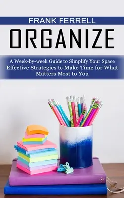 Organize : Un guide semaine par semaine pour simplifier votre espace (Stratégies efficaces pour trouver du temps pour ce qui compte le plus pour vous) - Organize: A Week-by-week Guide to Simplify Your Space (Effective Strategies to Make Time for What Matters Most to You)
