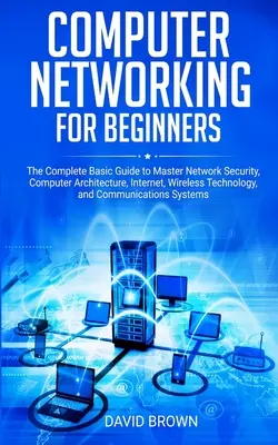 Les réseaux informatiques pour les débutants : Le guide de base complet pour maîtriser la sécurité des réseaux, l'architecture informatique, Internet, la technologie sans fil et la communication. - Computer Networking for Beginners: The Complete Basic Guide to Master Network Security, Computer Architecture, Internet, Wireless Technology, and Comm