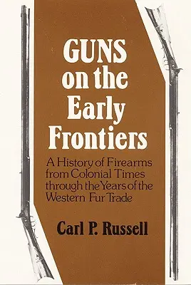 Les armes à feu aux premières frontières : Une histoire des armes à feu de l'époque coloniale aux années de la traite des fourrures dans l'Ouest - Guns on the Early Frontiers: A History of Firearms from Colonial Times through the Years of the Western Fur Trade