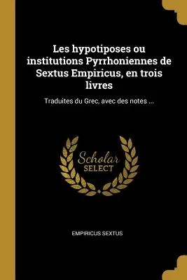 Les Hypotiposes Ou Institutions Pyrrhoniennes de Sextus Empiricus, En Trois Livres : Traduites Du Grec, Avec Des Notes ... - Les Hypotiposes Ou Institutions Pyrrhoniennes de Sextus Empiricus, En Trois Livres: Traduites Du Grec, Avec Des Notes ...