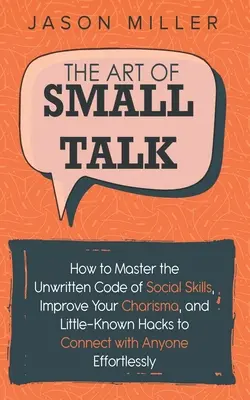 L'art de la conversation : Comment maîtriser le code non écrit des compétences sociales, améliorer votre charisme et les astuces peu connues pour vous connecter avec n'importe qui. - The Art of Small Talk: How to Master the Unwritten Code of Social Skills, Improve Your Charisma, and Little-Known Hacks to Connect with Anyon