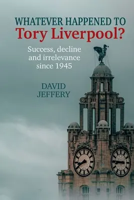 Qu'est-il arrivé à Tory Liverpool ? - Succès, déclin et manque de pertinence depuis 1945 - Whatever happened to Tory Liverpool? - Success, decline, and irrelevance since 1945