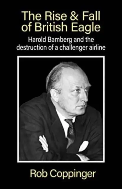 L'ascension et la chute de British Eagle - Harold Bamberg et la destruction d'une compagnie aérienne challenger. - Rise & Fall of British Eagle - Harold Bamberg and the destruction of a challenger airline.