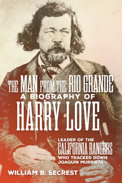 L'homme du Rio Grande : Biographie de Harry Love, chef des Rangers californiens qui ont traqué Joaquin Murrieta - The Man from the Rio Grande: A Biography of Harry Love, Leader of the California Rangers Who Tracked Down Joaquin Murrieta