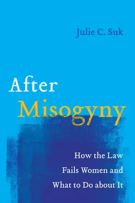 Après la misogynie : Comment la loi manque à ses devoirs envers les femmes et comment y remédier - After Misogyny: How the Law Fails Women and What to Do about It