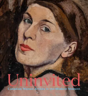 Sans invitation : Les femmes artistes canadiennes dans l'ère moderne - Uninvited: Canadian Women Artists in the Modern Moment