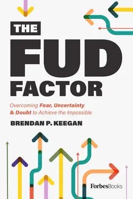 Le facteur Fud : Surmonter la peur, l'incertitude et le doute pour réaliser l'impossible - The Fud Factor: Overcoming Fear, Uncertainty & Doubt to Achieve the Impossible