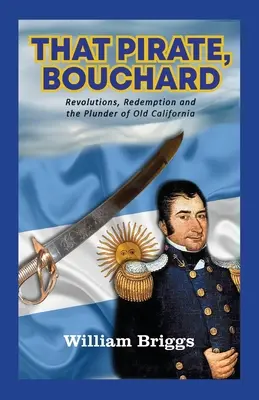 Ce pirate, Bouchard : Révolutions, rédemption et pillage de la vieille Californie - That Pirate, Bouchard: Revolutions, Redemption and the Plunder of Old California
