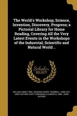The World's Workshop ; Science, Invention, Discovery, Progress ; a Pictorial Library for Home Reading, Covering All the Very Latest Events in the Workshsh - The World's Workshop; Science, Invention, Discovery, Progress; a Pictorial Library for Home Reading, Covering All the Very Latest Events in the Worksh