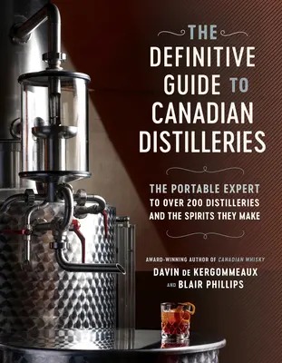 Le guide définitif des distilleries canadiennes : L'expert portatif de plus de 200 distilleries et des spiritueux qu'elles produisent (de l'absinthe au whisky, en passant par l'eau-de-vie). - The Definitive Guide to Canadian Distilleries: The Portable Expert to Over 200 Distilleries and the Spirits They Make (from Absinthe to Whisky, and Ev