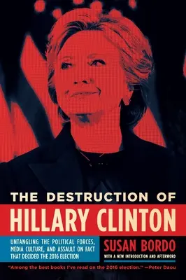 La destruction d'Hillary Clinton : Démêler les forces politiques, la culture médiatique et l'atteinte aux faits qui ont décidé de l'élection de 2016 - The Destruction of Hillary Clinton: Untangling the Political Forces, Media Culture, and Assault on Fact That Decided the 2016 Election