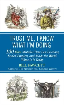 Faites-moi confiance, je sais ce que je fais : 100 autres erreurs qui ont fait perdre des élections, mis fin à des empires et fait du monde ce qu'il est aujourd'hui - Trust Me, I Know What I'm Doing: 100 More Mistakes That Lost Elections, Ended Empires, and Made the World What It Is Today