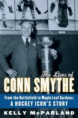 La vie de Conn Smythe : Du champ de bataille au Maple Leaf Gardens : L'histoire d'une icône du hockey - The Lives of Conn Smythe: From the Battlefield to Maple Leaf Gardens: A Hockey Icon's Story