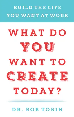 Que voulez-vous créer aujourd'hui&nbsp;? Construisez la vie que vous voulez au travail - What Do You Want to Create Today?: Build the Life You Want at Work