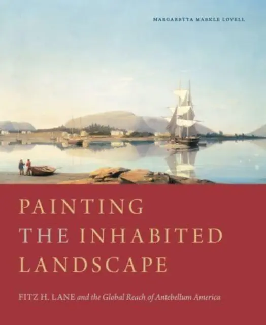 Peindre le paysage habité : Fitz H. Lane et la portée mondiale de l'Amérique de l'époque d'Antebellum - Painting the Inhabited Landscape: Fitz H. Lane and the Global Reach of Antebellum America