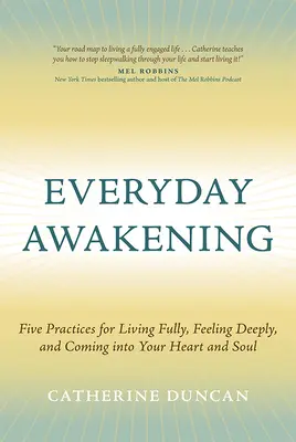 L'éveil au quotidien : Cinq pratiques pour vivre pleinement, ressentir profondément et entrer dans son cœur et son âme - Everyday Awakening: Five Practices for Living Fully, Feeling Deeply, and Coming Into Your Heart and Soul