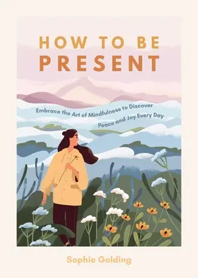 Comment être présent : L'art de la pleine conscience pour découvrir la paix et la joie au quotidien - How to Be Present: Embrace the Art of Mindfulness to Discover Peace and Joy Every Day