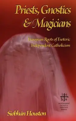 Prêtres, gnostiques et magiciens : Les racines européennes du catholicisme ésotérique indépendant - Priests, Gnostics and Magicians: European Roots of Esoteric Independent Catholicism