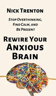 Reconnectez votre cerveau anxieux : Arrêtez de trop penser, trouvez le calme et soyez présent - Rewire Your Anxious Brain: Stop Overthinking, Find Calm, and Be Present