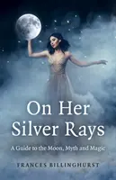 Sur ses rayons d'argent : Un guide de la lune, des mythes et de la magie - On Her Silver Rays: A Guide to the Moon, Myth and Magic