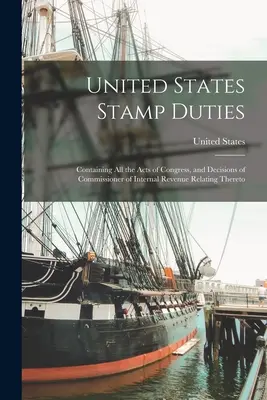 Droits de timbre des États-Unis : Contenant tous les actes du Congrès et les décisions du commissaire du revenu interne s'y rapportant - United States Stamp Duties: Containing all the Acts of Congress, and Decisions of Commissioner of Internal Revenue Relating Thereto