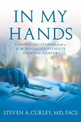 Entre mes mains - Histoires passionnantes d'un chirurgien et de ses patients luttant contre le cancer - In My Hands - Compelling Stories from a Surgeon and His Patients Fighting Cancer